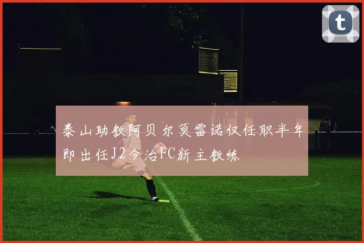 泰山助教阿贝尔莫雷诺仅任职半年即出任J2今治FC新主教练