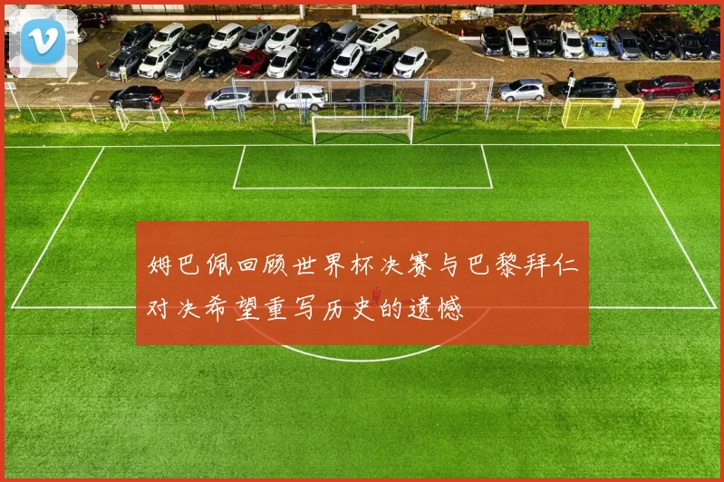 姆巴佩回顾世界杯决赛与巴黎拜仁对决希望重写历史的遗憾