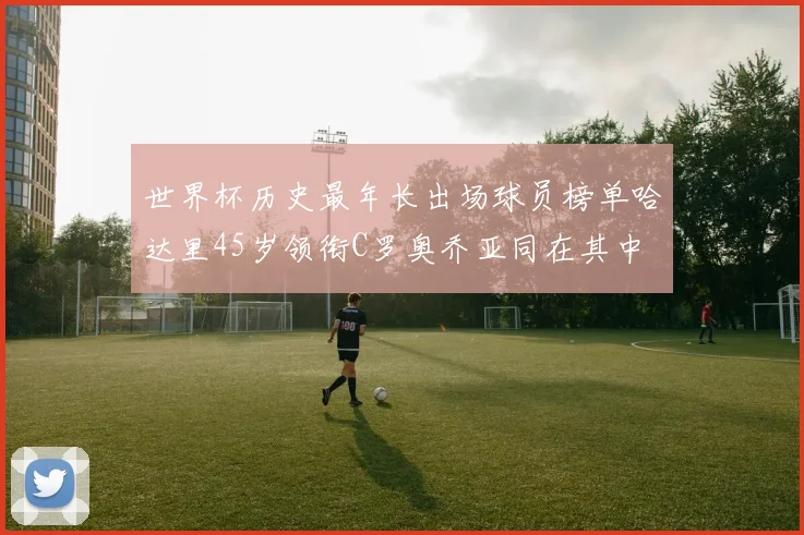 世界杯历史最年长出场球员榜单哈达里45岁领衔C罗奥乔亚同在其中