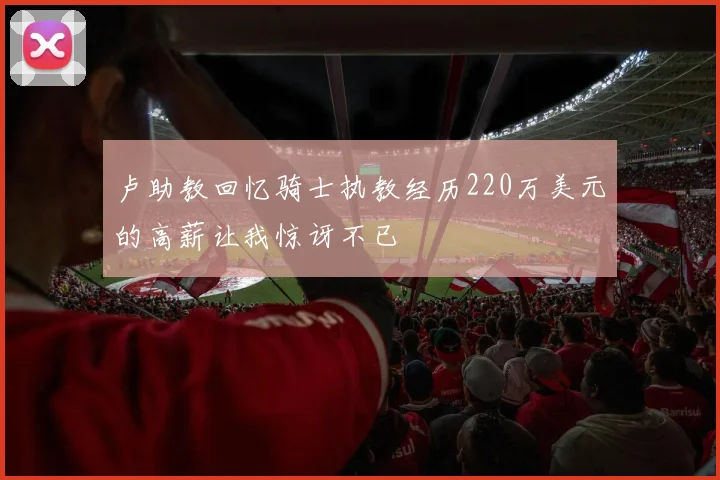 卢助教回忆骑士执教经历220万美元的高薪让我惊讶不已