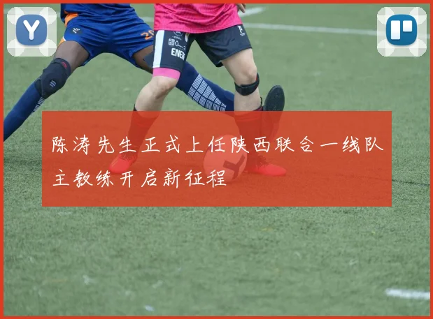 陈涛先生正式上任陕西联合一线队主教练开启新征程