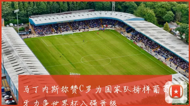 马丁内斯称赞C罗为国家队榜样葡萄牙力争世界杯八强晋级