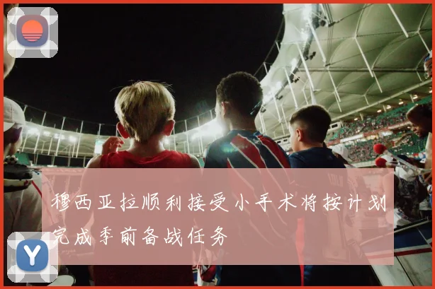 穆西亚拉顺利接受小手术将按计划完成季前备战任务