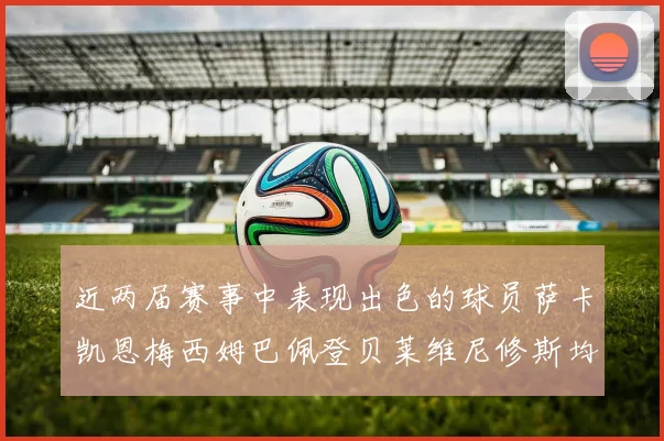 近两届赛事中表现出色的球员萨卡凯恩梅西姆巴佩登贝莱维尼修斯均有三球三助攻