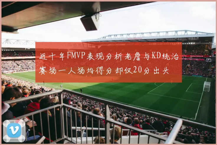 近十年FMVP表现分析老詹与KD统治赛场一人场均得分却仅20分出头