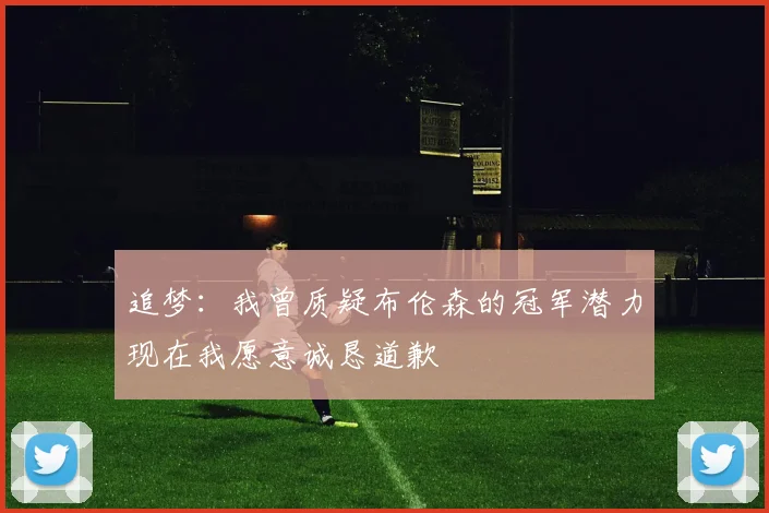 追梦：我曾质疑布伦森的冠军潜力现在我愿意诚恳道歉