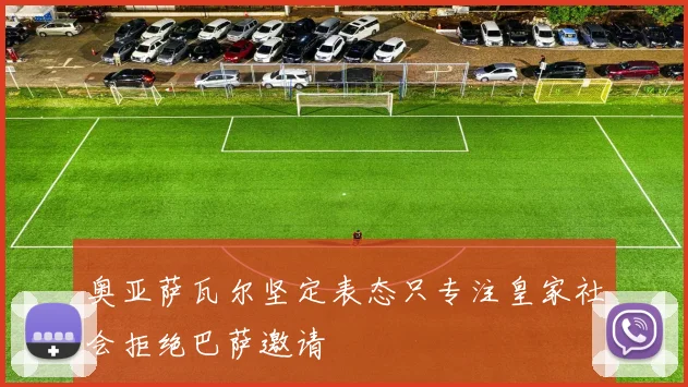 奥亚萨瓦尔坚定表态只专注皇家社会拒绝巴萨邀请