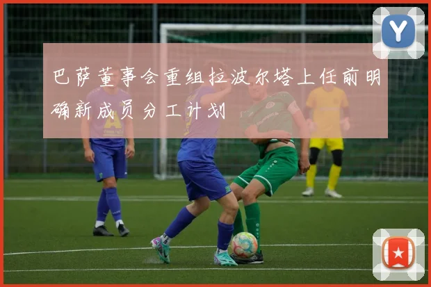 巴萨董事会重组拉波尔塔上任前明确新成员分工计划
