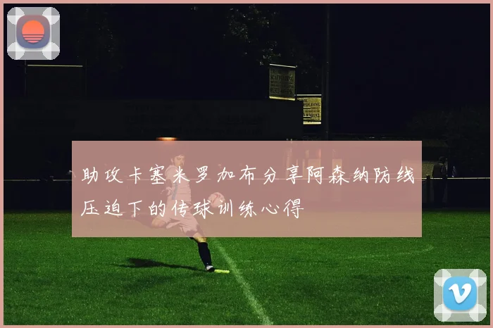 助攻卡塞米罗加布分享阿森纳防线压迫下的传球训练心得