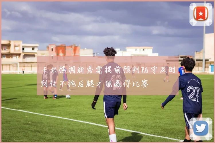 卡尔强调新秀需提前预判防守及时到位不拖后腿才能赢得比赛